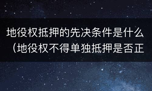 地役权抵押的先决条件是什么（地役权不得单独抵押是否正确）