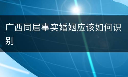 广西同居事实婚姻应该如何识别