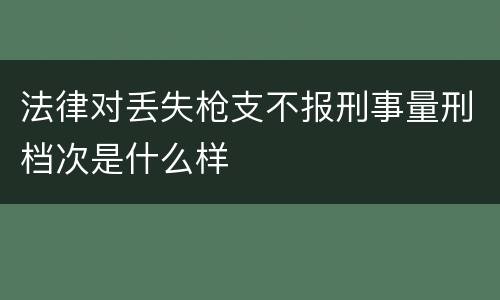 法律对丢失枪支不报刑事量刑档次是什么样