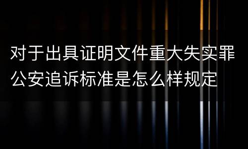 对于出具证明文件重大失实罪公安追诉标准是怎么样规定