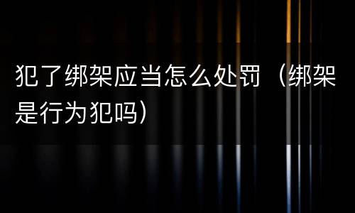 犯了绑架应当怎么处罚（绑架是行为犯吗）