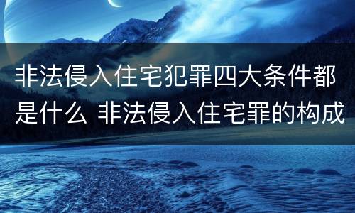 非法侵入住宅犯罪四大条件都是什么 非法侵入住宅罪的构成要件及处刑