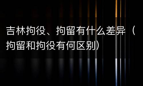 吉林拘役、拘留有什么差异（拘留和拘役有何区别）