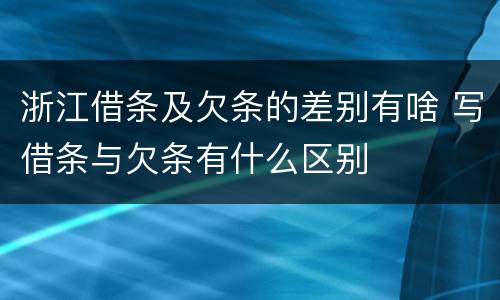 浙江借条及欠条的差别有啥 写借条与欠条有什么区别