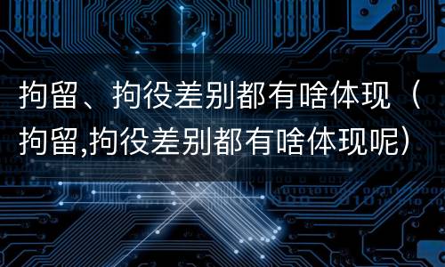 拘留、拘役差别都有啥体现（拘留,拘役差别都有啥体现呢）