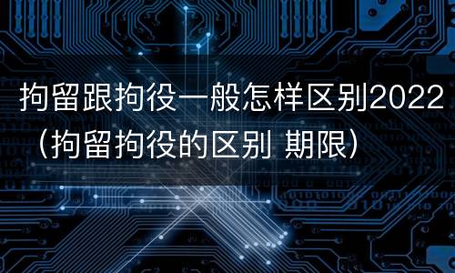 拘留跟拘役一般怎样区别2022（拘留拘役的区别 期限）