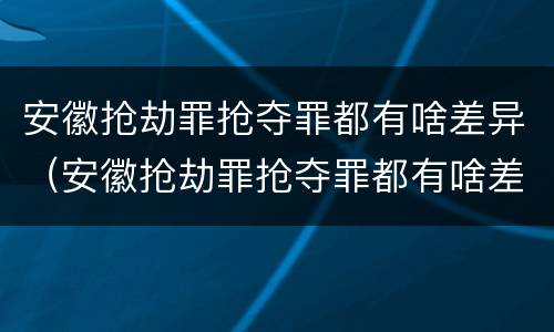 安徽抢劫罪抢夺罪都有啥差异（安徽抢劫罪抢夺罪都有啥差异呢）