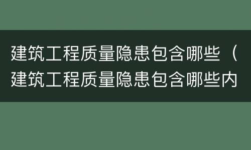 建筑工程质量隐患包含哪些（建筑工程质量隐患包含哪些内容）