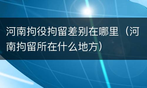 河南拘役拘留差别在哪里（河南拘留所在什么地方）