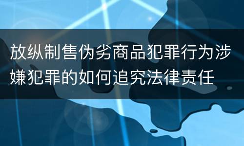 放纵制售伪劣商品犯罪行为涉嫌犯罪的如何追究法律责任