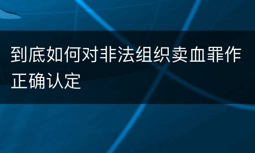 到底如何对非法组织卖血罪作正确认定