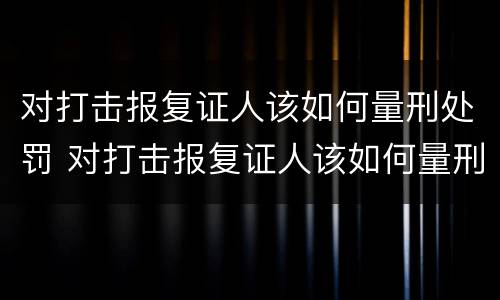 对打击报复证人该如何量刑处罚 对打击报复证人该如何量刑处罚决定