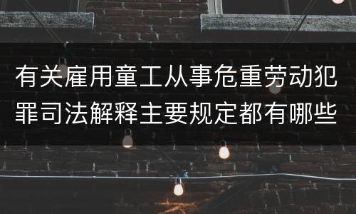 有关雇用童工从事危重劳动犯罪司法解释主要规定都有哪些