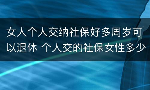 女人个人交纳社保好多周岁可以退休 个人交的社保女性多少岁领退休金