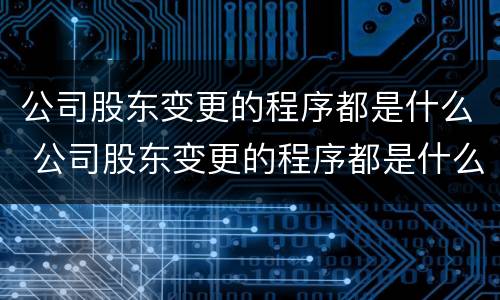 公司股东变更的程序都是什么 公司股东变更的程序都是什么流程