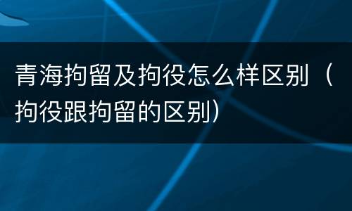 青海拘留及拘役怎么样区别（拘役跟拘留的区别）