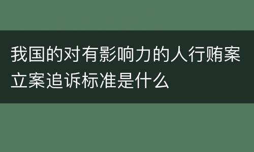 我国的对有影响力的人行贿案立案追诉标准是什么