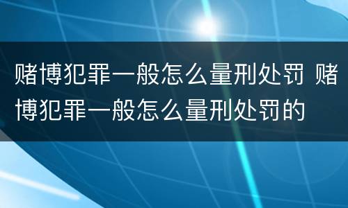 赌博犯罪一般怎么量刑处罚 赌博犯罪一般怎么量刑处罚的