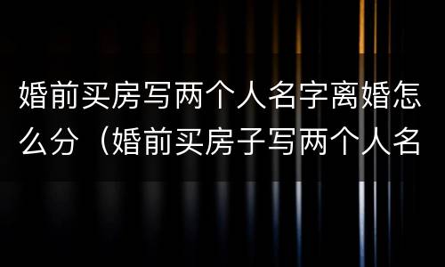 婚前买房写两个人名字离婚怎么分（婚前买房子写两个人名字,离婚后是谁的）