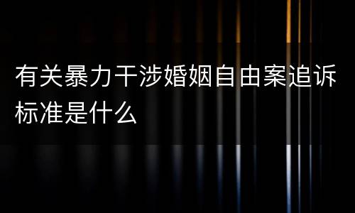 有关暴力干涉婚姻自由案追诉标准是什么