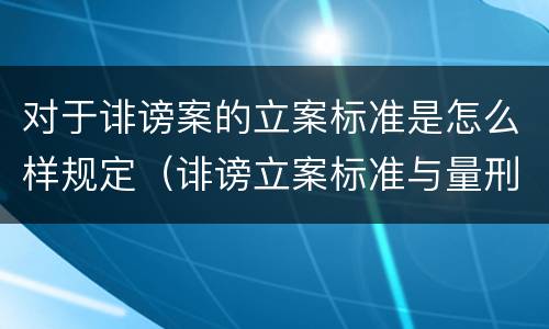 对于诽谤案的立案标准是怎么样规定（诽谤立案标准与量刑标准）