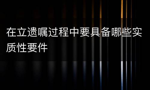 在立遗嘱过程中要具备哪些实质性要件