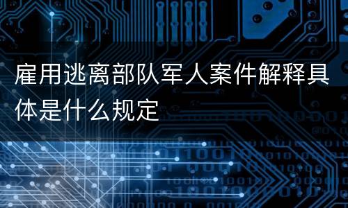 雇用逃离部队军人案件解释具体是什么规定