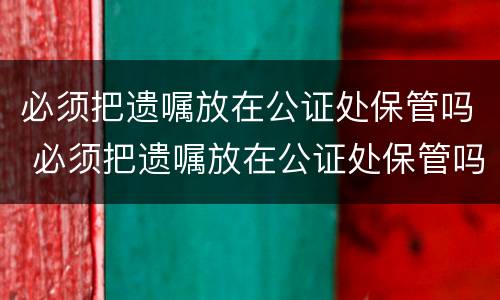 必须把遗嘱放在公证处保管吗 必须把遗嘱放在公证处保管吗