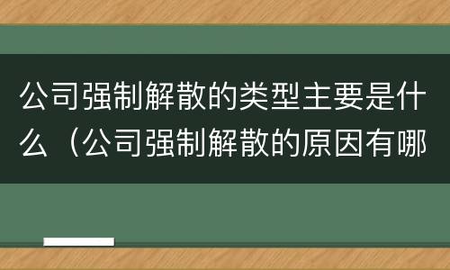 公司强制解散的类型主要是什么（公司强制解散的原因有哪些?）