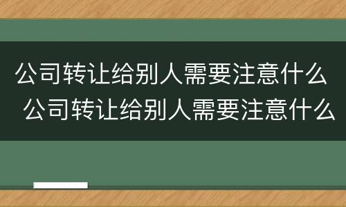 公司转让给别人需要注意什么 公司转让给别人需要注意什么事项