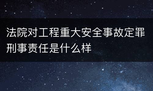 法院对工程重大安全事故定罪刑事责任是什么样