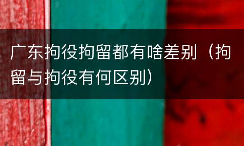 广东拘役拘留都有啥差别（拘留与拘役有何区别）