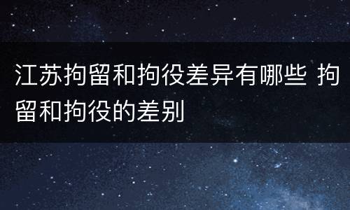 江苏拘留和拘役差异有哪些 拘留和拘役的差别