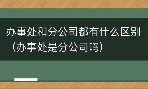 办事处和分公司都有什么区别（办事处是分公司吗）