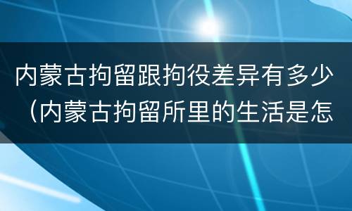 内蒙古拘留跟拘役差异有多少（内蒙古拘留所里的生活是怎么样的）