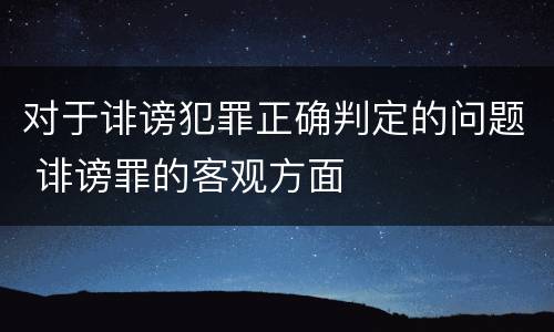 对于诽谤犯罪正确判定的问题 诽谤罪的客观方面