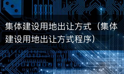 集体建设用地出让方式（集体建设用地出让方式程序）