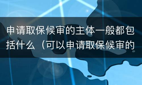 申请取保候审的主体一般都包括什么（可以申请取保候审的主体是）