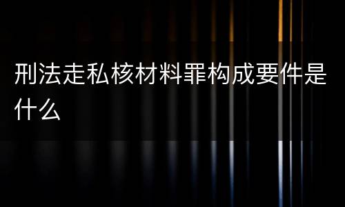 刑法走私核材料罪构成要件是什么