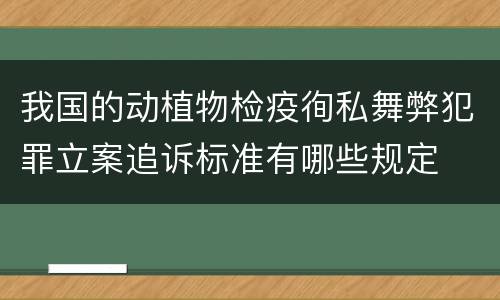 我国的动植物检疫徇私舞弊犯罪立案追诉标准有哪些规定