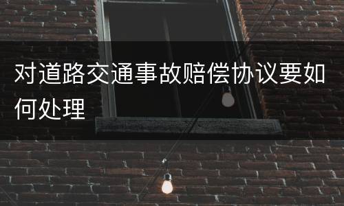 对道路交通事故赔偿协议要如何处理