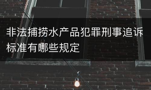 非法捕捞水产品犯罪刑事追诉标准有哪些规定