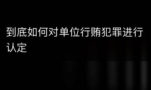 到底如何对单位行贿犯罪进行认定