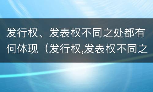 发行权、发表权不同之处都有何体现（发行权,发表权不同之处都有何体现）