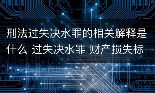 刑法过失决水罪的相关解释是什么 过失决水罪 财产损失标准