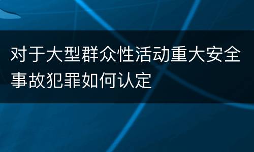 对于大型群众性活动重大安全事故犯罪如何认定