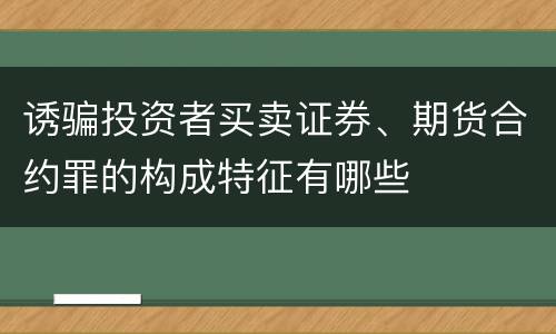 诱骗投资者买卖证券、期货合约罪的构成特征有哪些