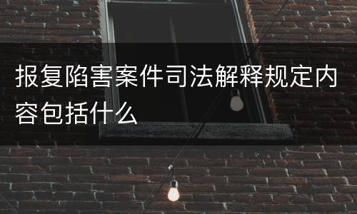 报复陷害案件司法解释规定内容包括什么