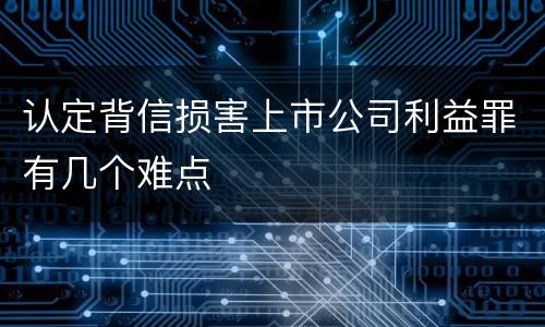 认定背信损害上市公司利益罪有几个难点