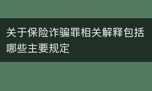 关于保险诈骗罪相关解释包括哪些主要规定